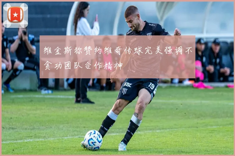 维金斯称赞约维奇传球完美强调不贪功团队合作精神