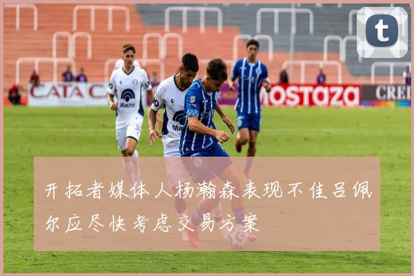 开拓者媒体人杨瀚森表现不佳吕佩尔应尽快考虑交易方案