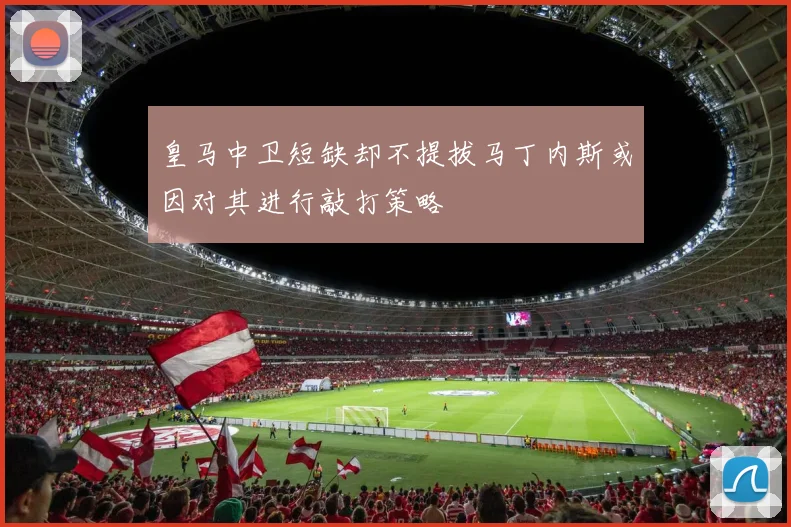 皇马中卫短缺却不提拔马丁内斯或因对其进行敲打策略