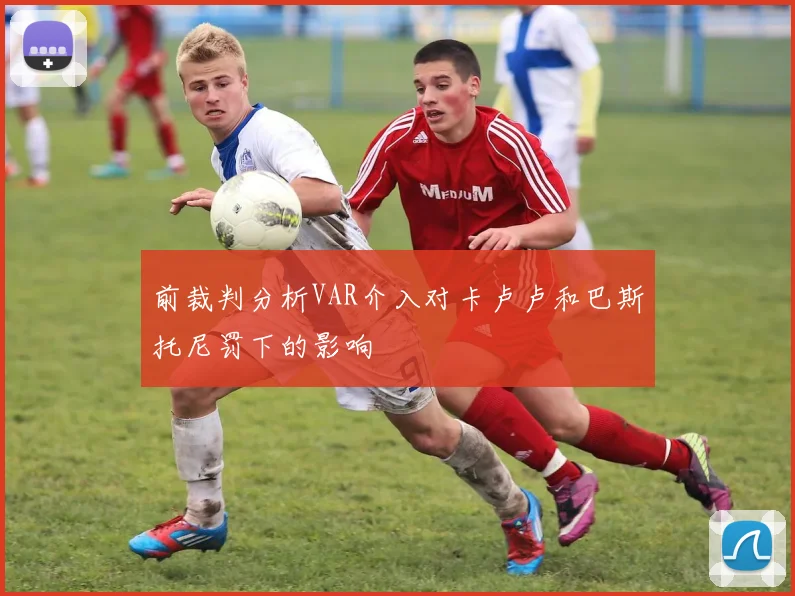 前裁判分析VAR介入对卡卢卢和巴斯托尼罚下的影响