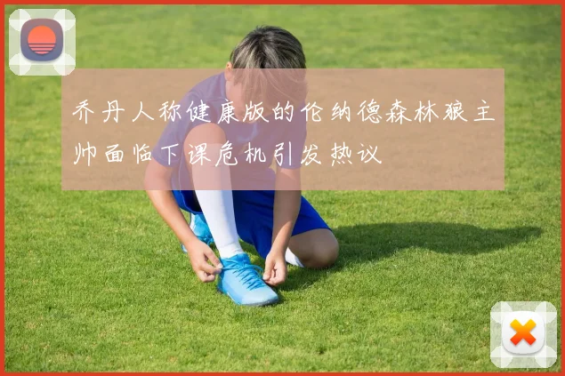 乔丹人称健康版的伦纳德森林狼主帅面临下课危机引发热议