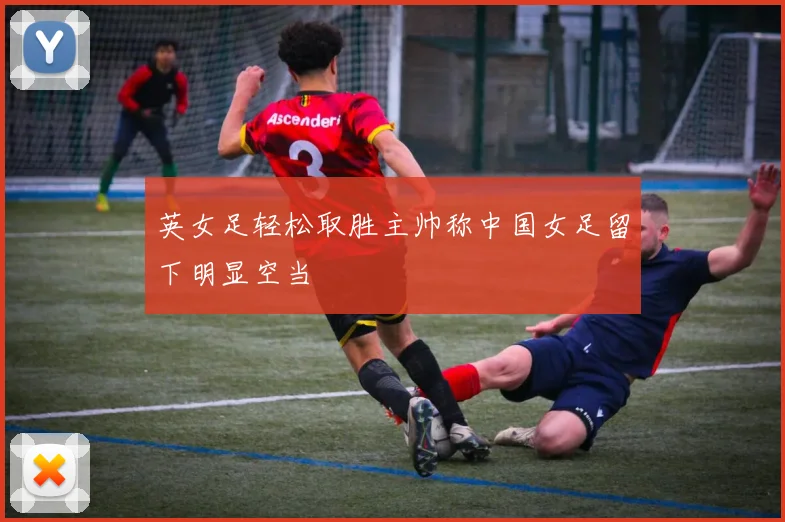 英女足轻松取胜主帅称中国女足留下明显空当