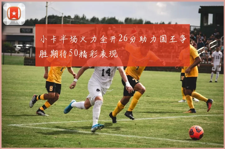 小卡半场火力全开26分助力国王争胜期待50精彩表现