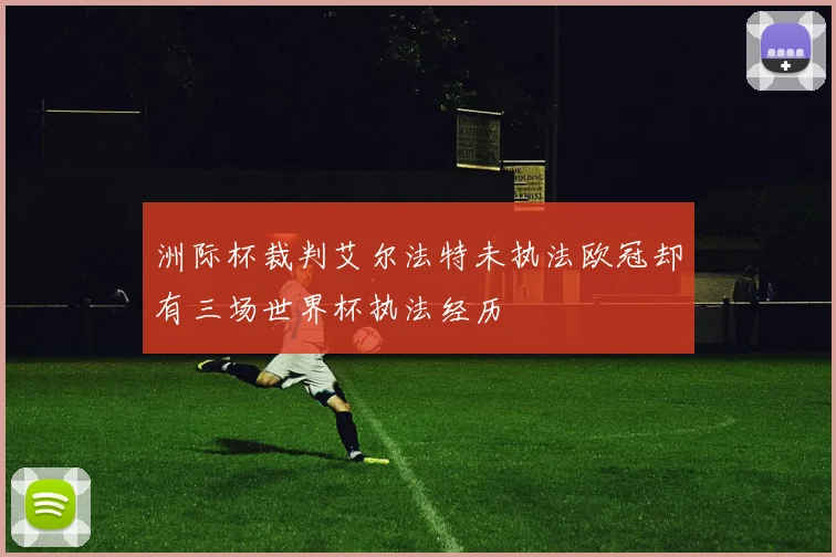洲际杯裁判艾尔法特未执法欧冠却有三场世界杯执法经历