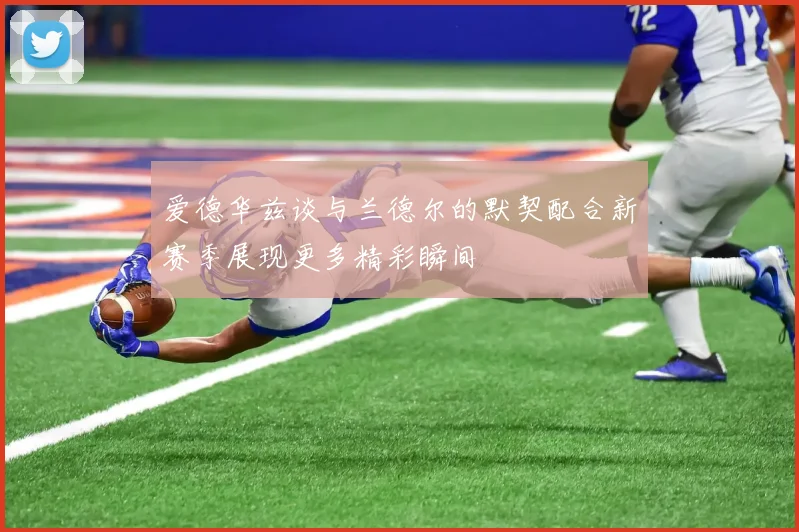 爱德华兹谈与兰德尔的默契配合新赛季展现更多精彩瞬间