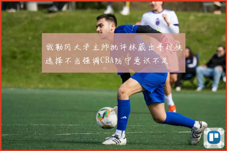俄勒冈大学主帅批评林葳出手过快选择不当强调CBA防守意识不足