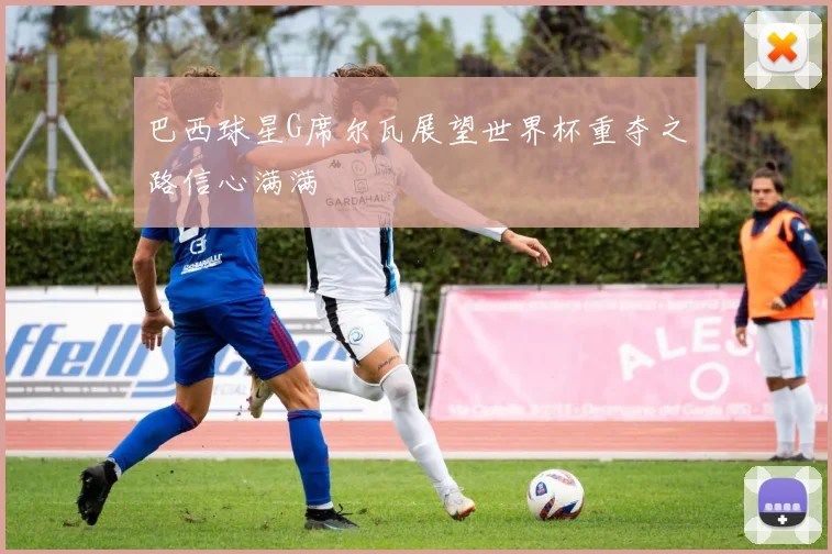 巴西球星G席尔瓦展望世界杯重夺之路信心满满