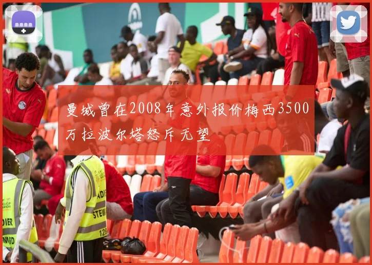 曼城曾在2008年意外报价梅西3500万拉波尔塔怒斥无望