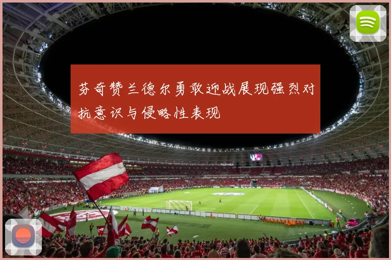 芬奇赞兰德尔勇敢迎战展现强烈对抗意识与侵略性表现