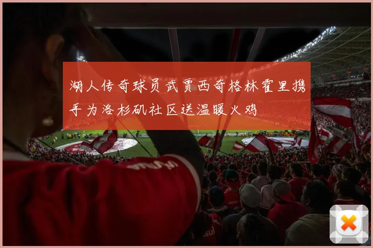 湖人传奇球员武贾西奇格林霍里携手为洛杉矶社区送温暖火鸡