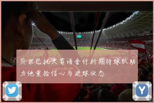 贝尔巴托夫寄语舍什科期待球队助力他重拾信心与进球状态