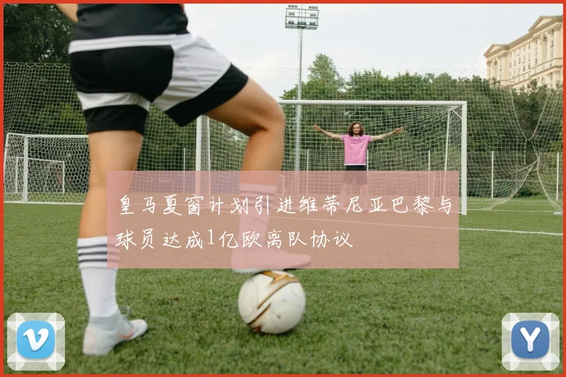 皇马夏窗计划引进维蒂尼亚巴黎与球员达成1亿欧离队协议