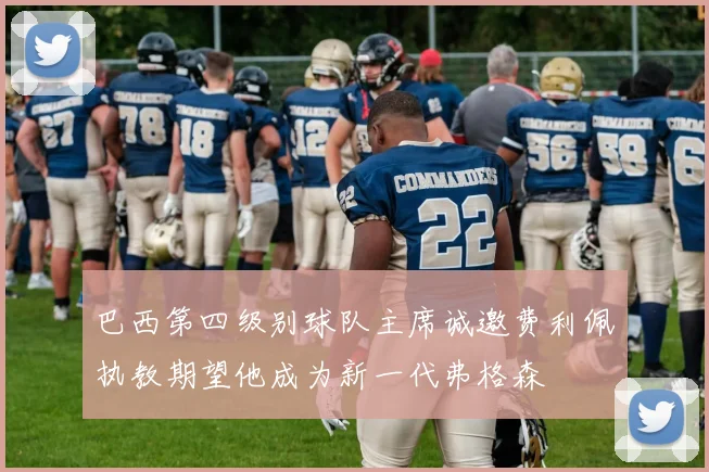 巴西第四级别球队主席诚邀费利佩执教期望他成为新一代弗格森
