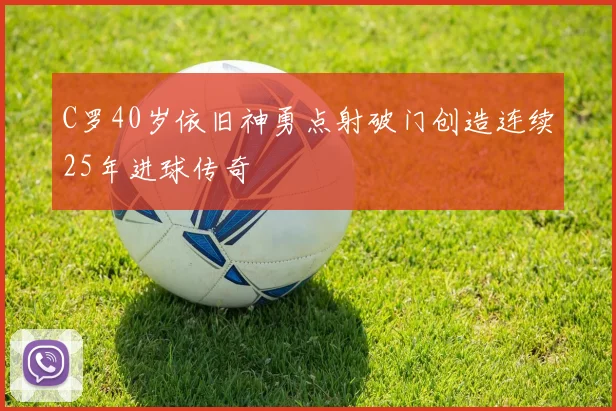 C罗40岁依旧神勇点射破门创造连续25年进球传奇