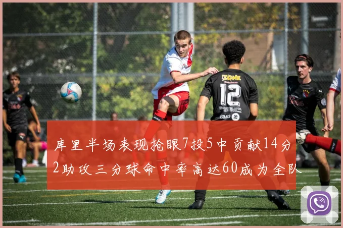 库里半场表现抢眼7投5中贡献14分2助攻三分球命中率高达60成为全队得分王