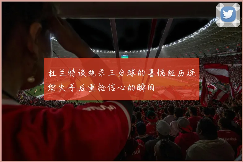 杜兰特谈绝杀三分球的喜悦经历连续失手后重拾信心的瞬间