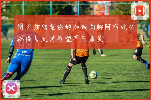图卢兹向重伤的加纳国脚阿布致以祝福与支持希望早日康复