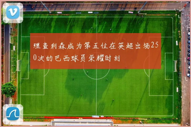 理查利森成为第五位在英超出场250次的巴西球员荣耀时刻