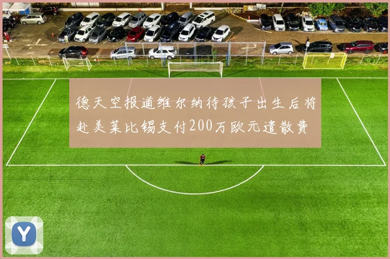 德天空报道维尔纳待孩子出生后将赴美莱比锡支付200万欧元遣散费
