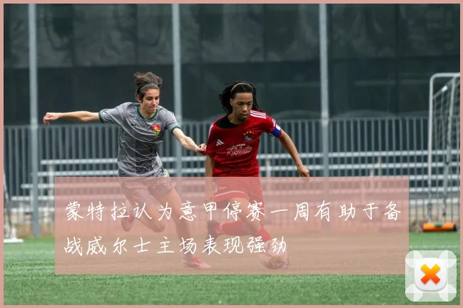 蒙特拉认为意甲停赛一周有助于备战威尔士主场表现强劲