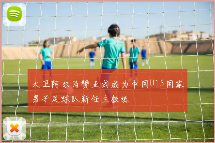 大卫阿尔马赞正式成为中国U15国家男子足球队新任主教练