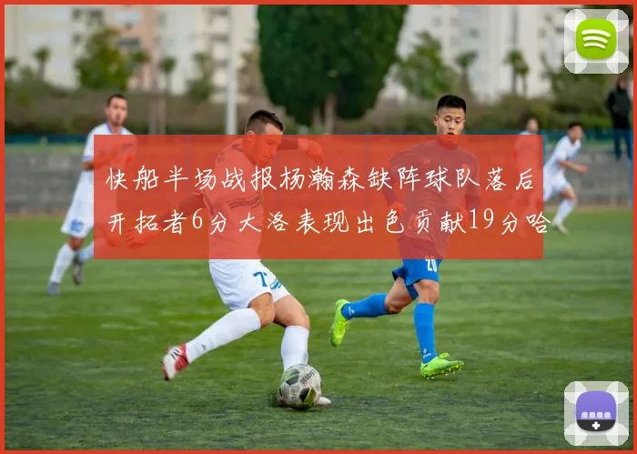 快船半场战报杨瀚森缺阵球队落后开拓者6分大洛表现出色贡献19分哈登也有14分进账