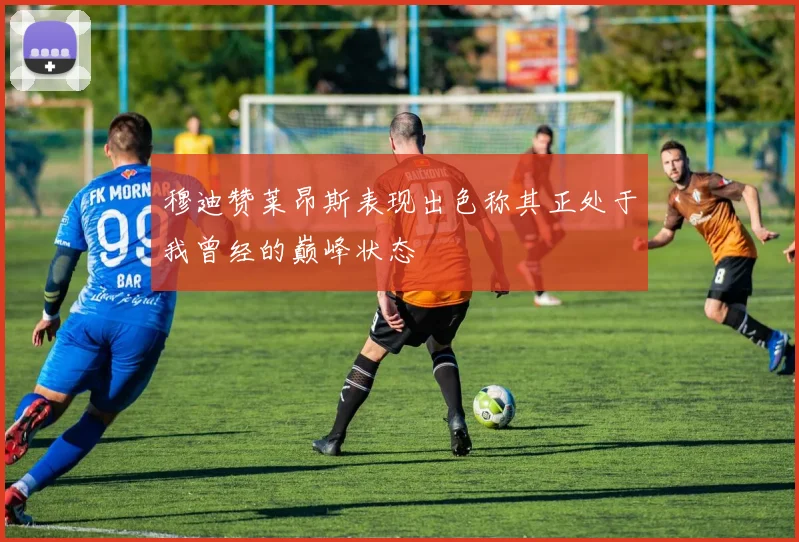 穆迪赞莱昂斯表现出色称其正处于我曾经的巅峰状态