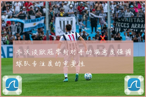 齐沃谈欧冠零封对手的满意度强调球队专注度的重要性
