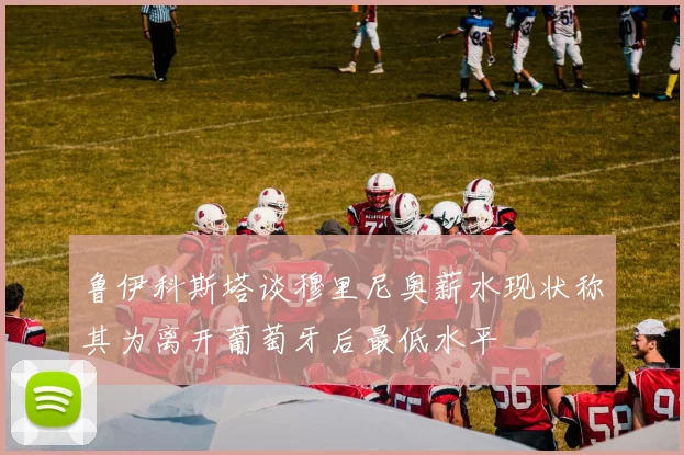 鲁伊科斯塔谈穆里尼奥薪水现状称其为离开葡萄牙后最低水平