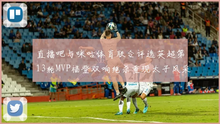 直播吧与咪咕体育联合评选英超第13轮MVP福登双响绝杀重现太子风采