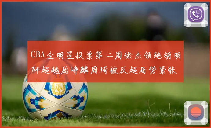 CBA全明星投票第二周徐杰领跑胡明轩超越庞峥麟周琦被反超局势紧张