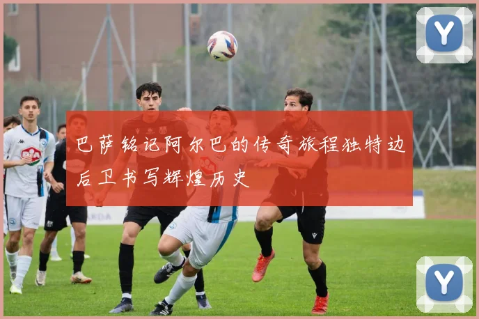 巴萨铭记阿尔巴的传奇旅程独特边后卫书写辉煌历史